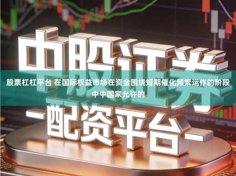 股票杠杠平台 在国际权益市场在资金围绕短期催化频繁运作的阶段中中国家允许的