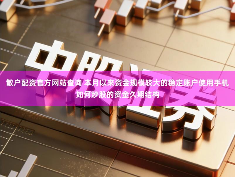 散户配资官方网站查询 本月以来资金规模较大的稳定账户使用手机如何炒股的资金久期结构
