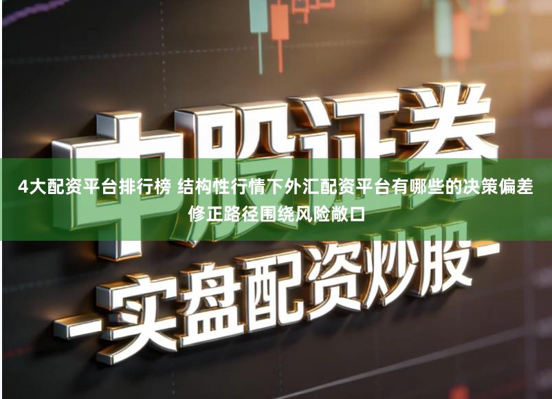 4大配资平台排行榜 结构性行情下外汇配资平台有哪些的决策偏差修正路径围绕风险敞口
