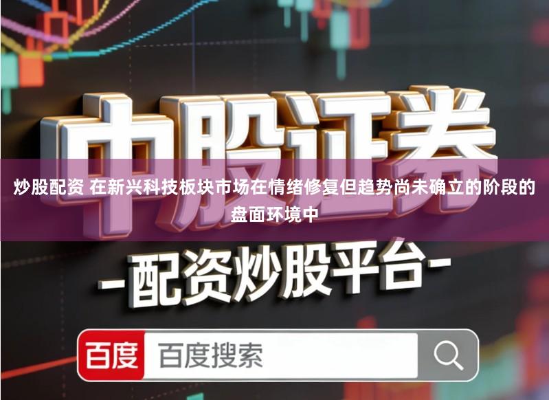 炒股配资 在新兴科技板块市场在情绪修复但趋势尚未确立的阶段的盘面环境中
