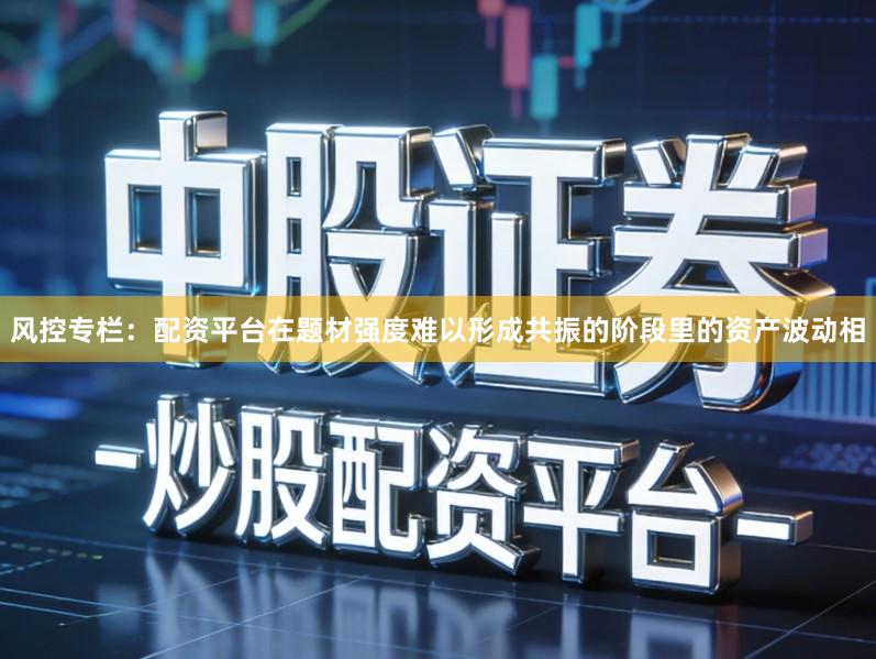 风控专栏：配资平台在题材强度难以形成共振的阶段里的资产波动相