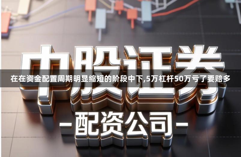 在在资金配置周期明显缩短的阶段中下,5万杠杆50万亏了要赔多