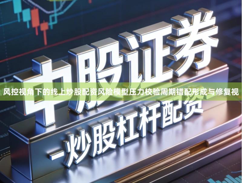 风控视角下的线上炒股配资风险模型压力校验周期错配形成与修复视