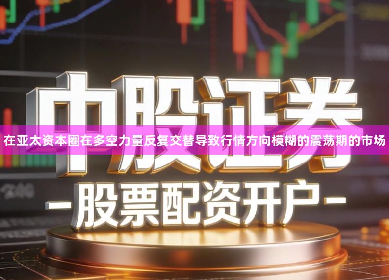 在亚太资本圈在多空力量反复交替导致行情方向模糊的震荡期的市场