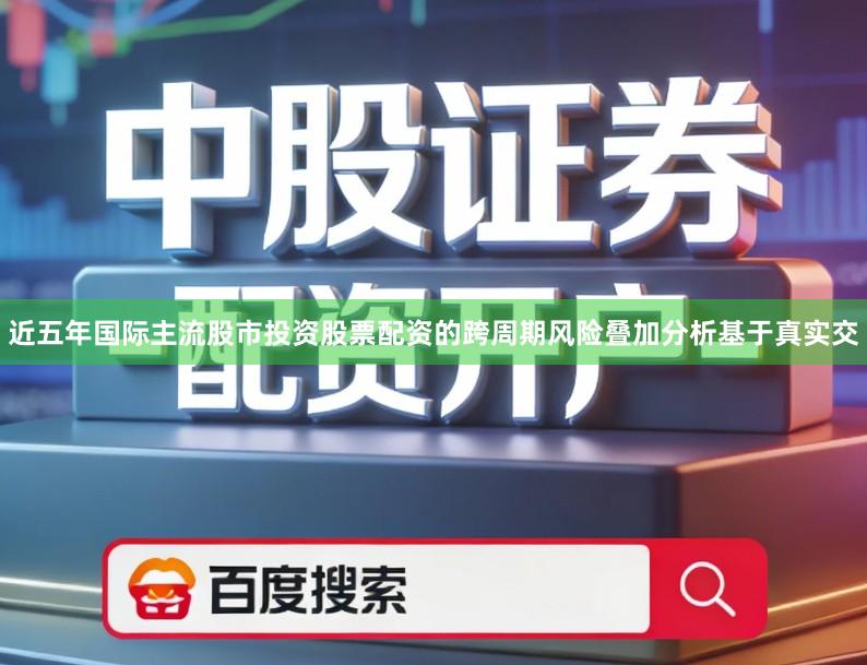 近五年国际主流股市投资股票配资的跨周期风险叠加分析基于真实交