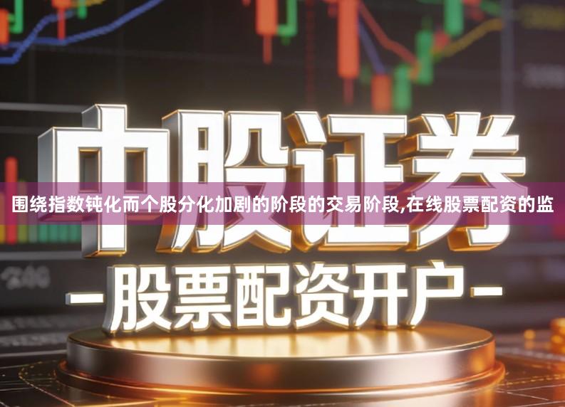 围绕指数钝化而个股分化加剧的阶段的交易阶段,在线股票配资的监