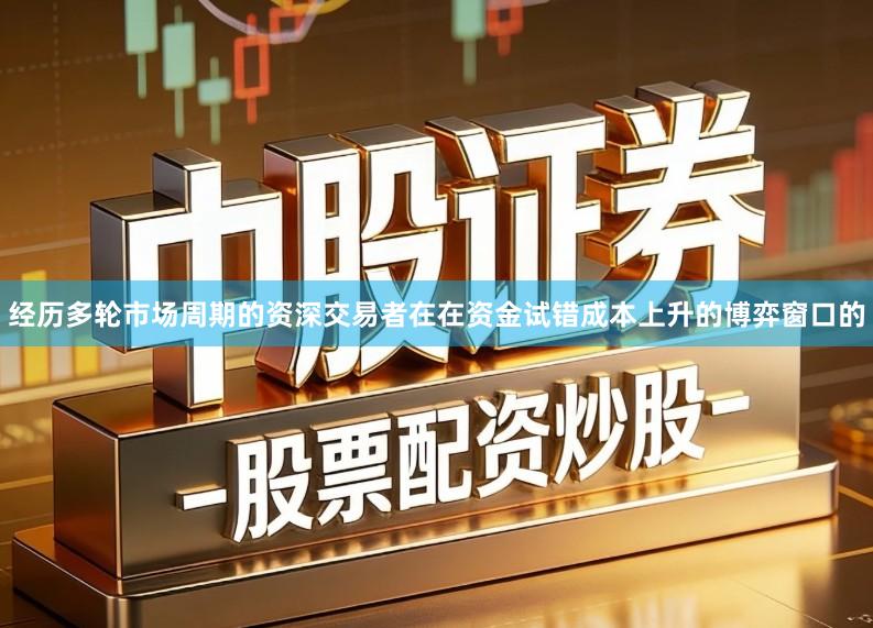经历多轮市场周期的资深交易者在在资金试错成本上升的博弈窗口的