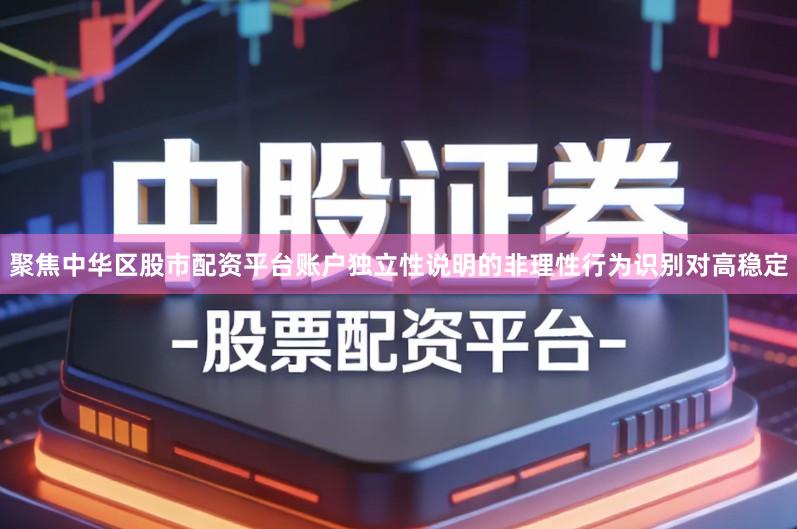 聚焦中华区股市配资平台账户独立性说明的非理性行为识别对高稳定