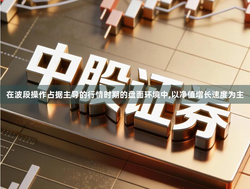 在波段操作占据主导的行情时期的盘面环境中,以净值增长速度为主