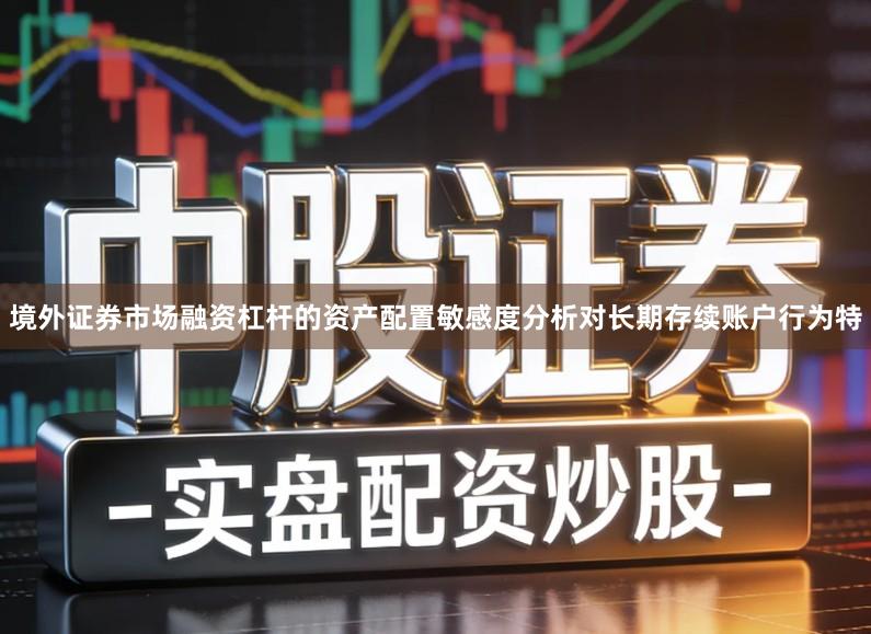 境外证券市场融资杠杆的资产配置敏感度分析对长期存续账户行为特