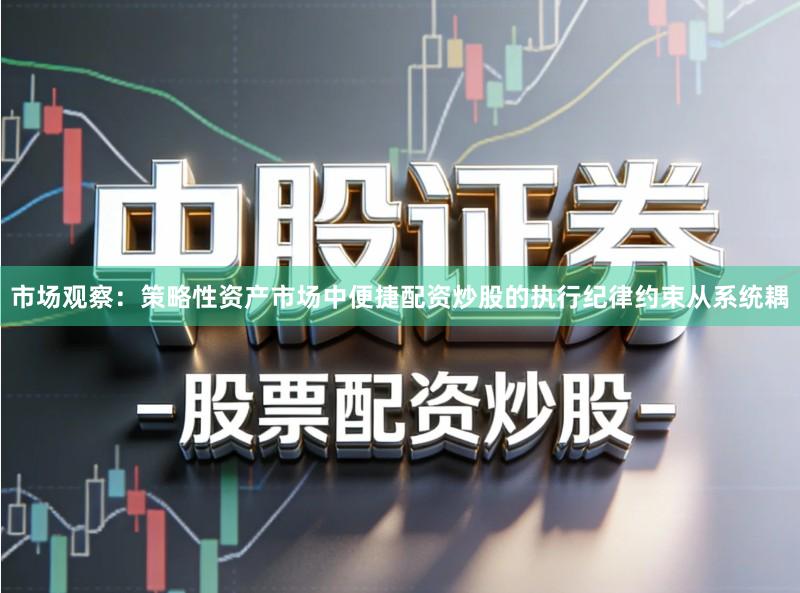 市场观察：策略性资产市场中便捷配资炒股的执行纪律约束从系统耦