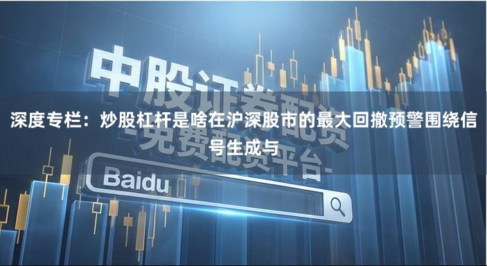 深度专栏：炒股杠杆是啥在沪深股市的最大回撤预警围绕信号生成与