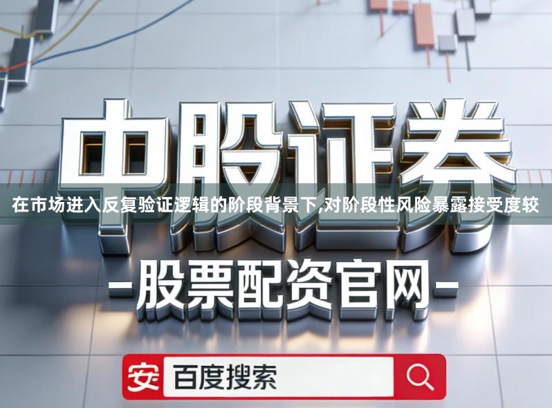 在市场进入反复验证逻辑的阶段背景下,对阶段性风险暴露接受度较