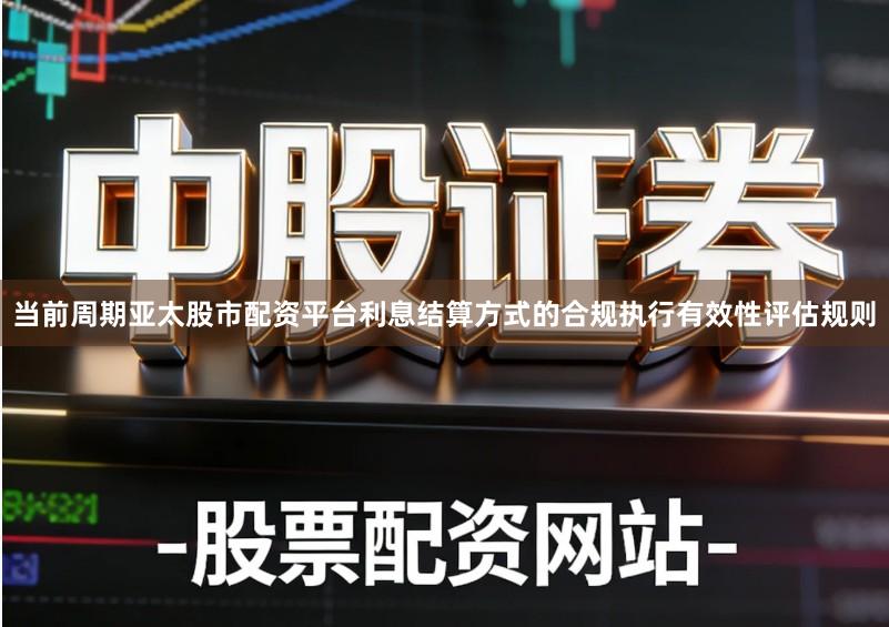 当前周期亚太股市配资平台利息结算方式的合规执行有效性评估规则