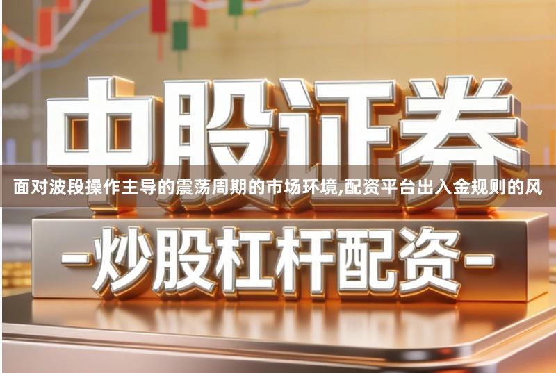 面对波段操作主导的震荡周期的市场环境,配资平台出入金规则的风