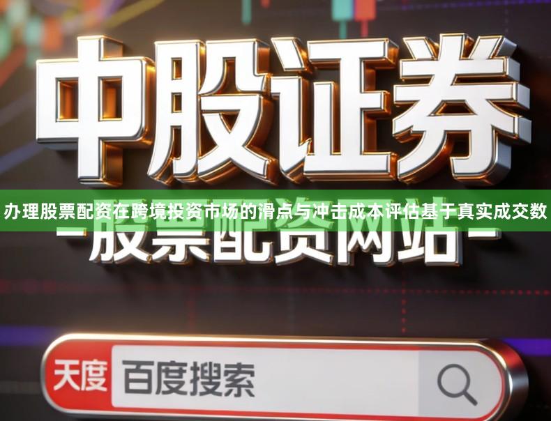 办理股票配资在跨境投资市场的滑点与冲击成本评估基于真实成交数