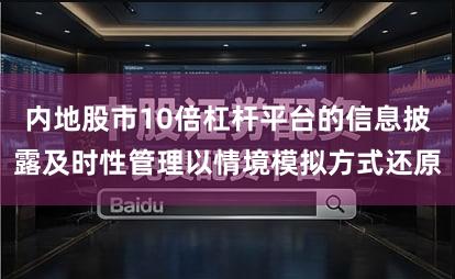 内地股市10倍杠杆平台的信息披露及时性管理以情境模拟方式还原