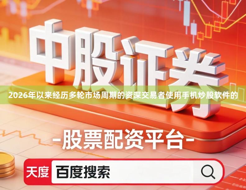 2026年以来经历多轮市场周期的资深交易者使用手机炒股软件的
