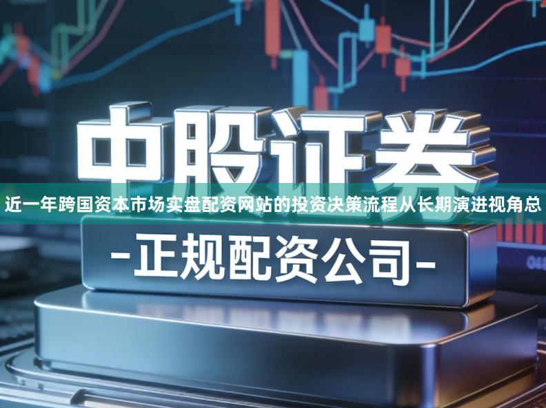 近一年跨国资本市场实盘配资网站的投资决策流程从长期演进视角总