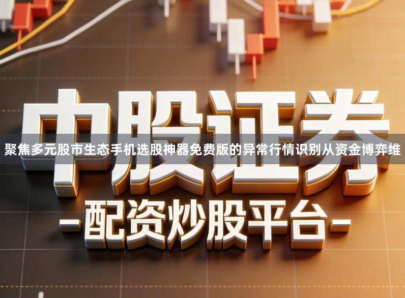 聚焦多元股市生态手机选股神器免费版的异常行情识别从资金博弈维