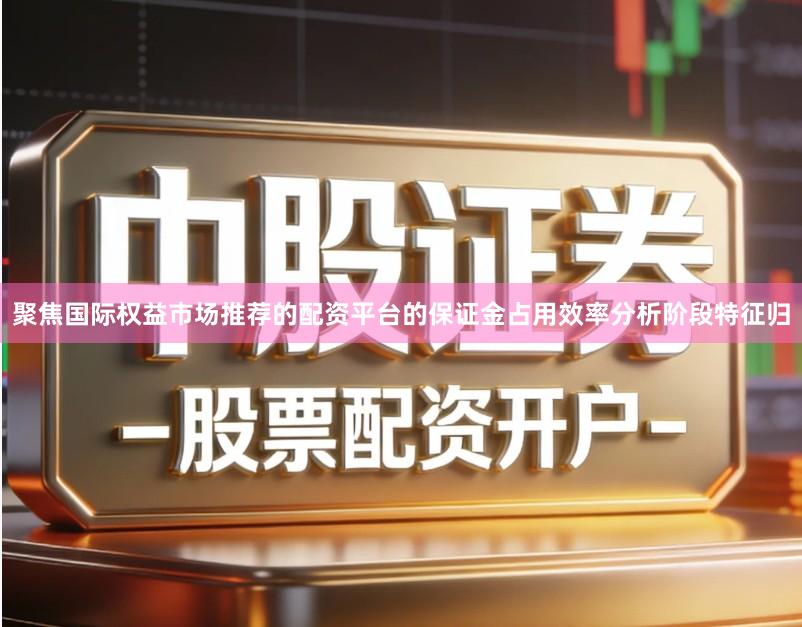 聚焦国际权益市场推荐的配资平台的保证金占用效率分析阶段特征归