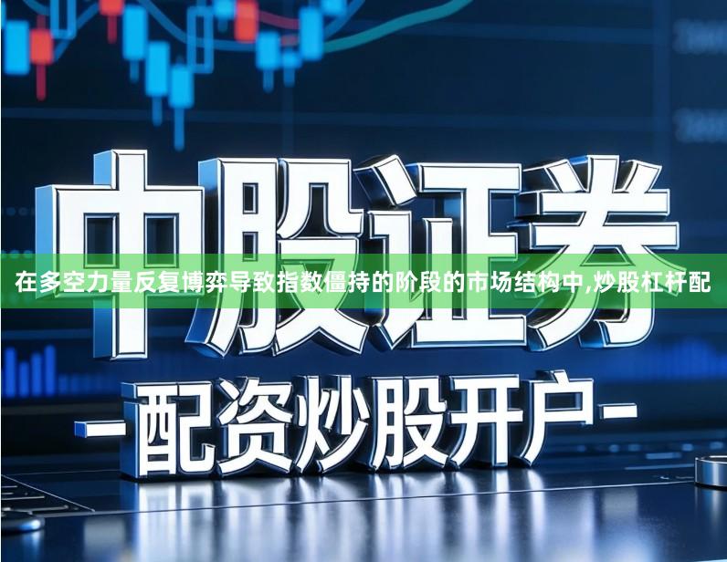 在多空力量反复博弈导致指数僵持的阶段的市场结构中,炒股杠杆配