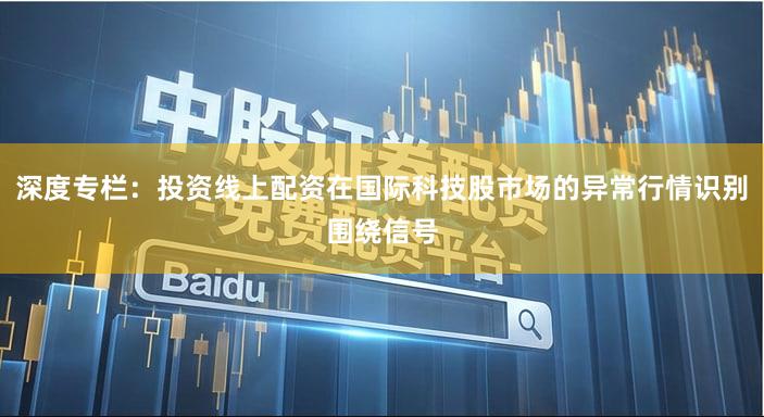 深度专栏：投资线上配资在国际科技股市场的异常行情识别围绕信号