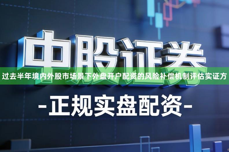 过去半年境内外股市场景下外盘开户配资的风险补偿机制评估实证方