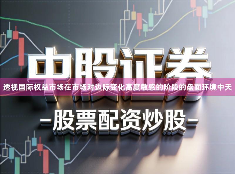 透视国际权益市场在市场对边际变化高度敏感的阶段的盘面环境中天