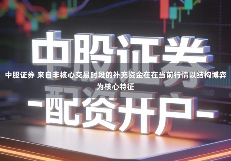 中股证券 来自非核心交易时段的补充资金在在当前行情以结构博弈为核心特征