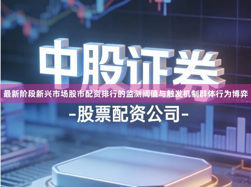 最新阶段新兴市场股市配资排行的监测阈值与触发机制群体行为博弈
