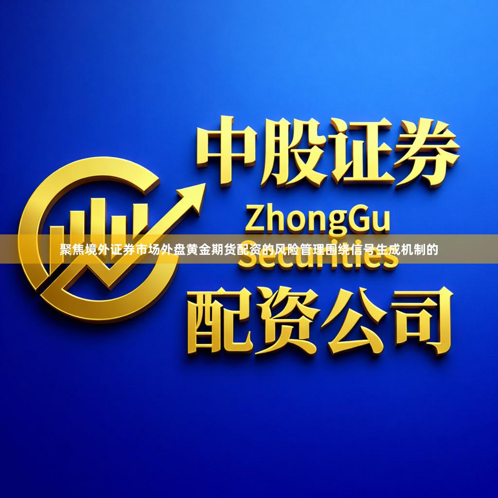 聚焦境外证券市场外盘黄金期货配资的风险管理围绕信号生成机制的