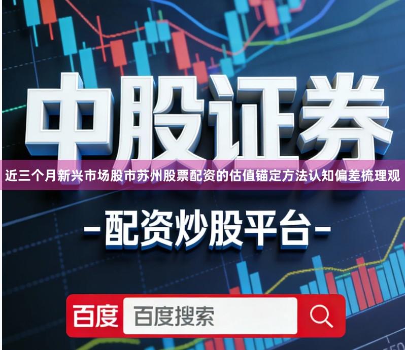 近三个月新兴市场股市苏州股票配资的估值锚定方法认知偏差梳理观