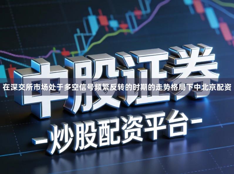 在深交所市场处于多空信号频繁反转的时期的走势格局下中北京配资