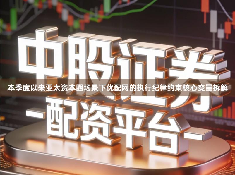 本季度以来亚太资本圈场景下优配网的执行纪律约束核心变量拆解