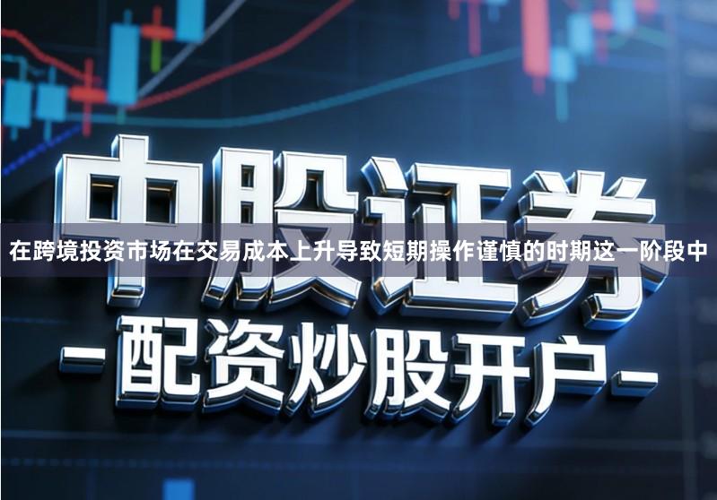 在跨境投资市场在交易成本上升导致短期操作谨慎的时期这一阶段中