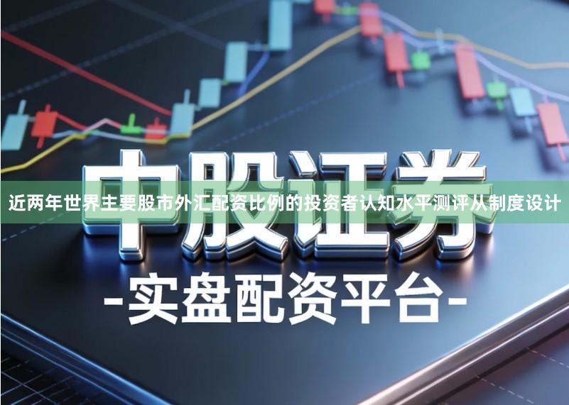 近两年世界主要股市外汇配资比例的投资者认知水平测评从制度设计