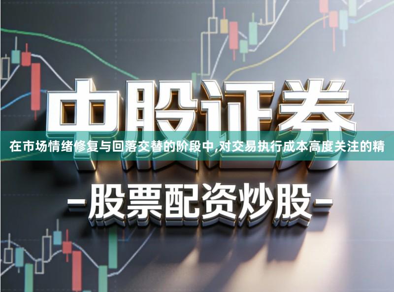 在市场情绪修复与回落交替的阶段中,对交易执行成本高度关注的精