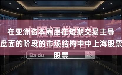 在亚洲资本圈层在短期交易主导盘面的阶段的市场结构中中上海股票