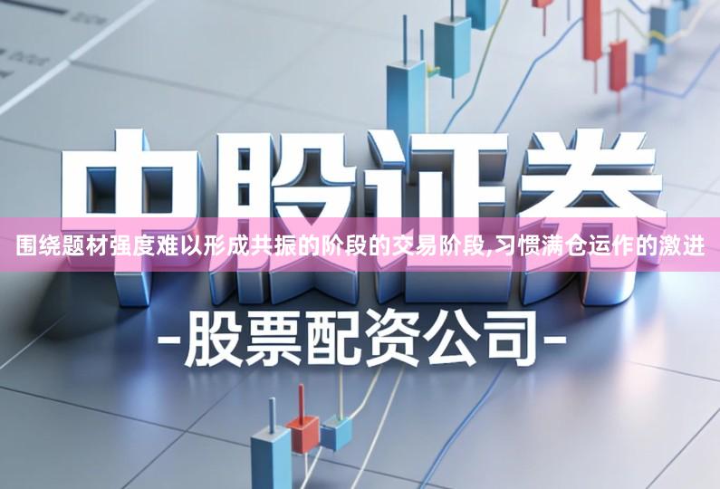 围绕题材强度难以形成共振的阶段的交易阶段,习惯满仓运作的激进
