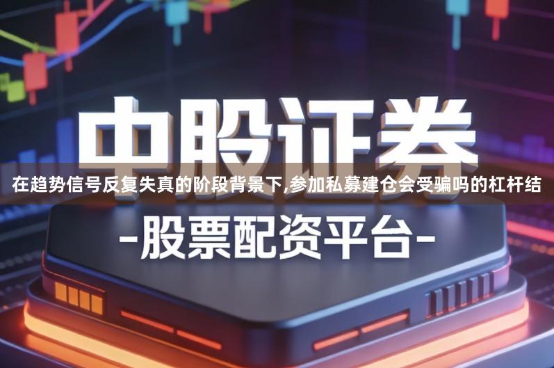 在趋势信号反复失真的阶段背景下,参加私募建仓会受骗吗的杠杆结
