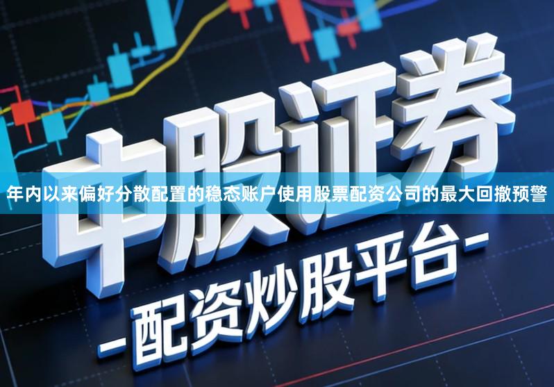 年内以来偏好分散配置的稳态账户使用股票配资公司的最大回撤预警