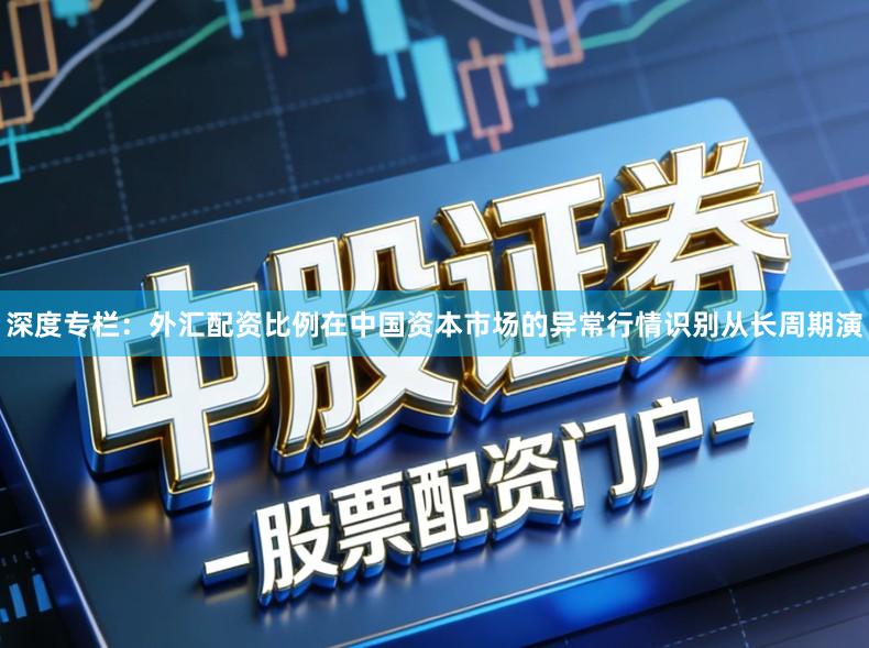 深度专栏：外汇配资比例在中国资本市场的异常行情识别从长周期演