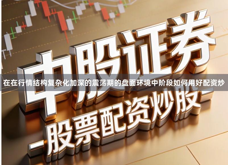 在在行情结构复杂化加深的震荡期的盘面环境中阶段如何用好配资炒