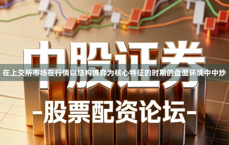 在上交所市场在行情以结构博弈为核心特征的时期的盘面环境中中炒