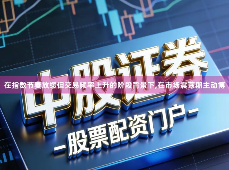 在指数节奏放缓但交易频率上升的阶段背景下,在市场震荡期主动博