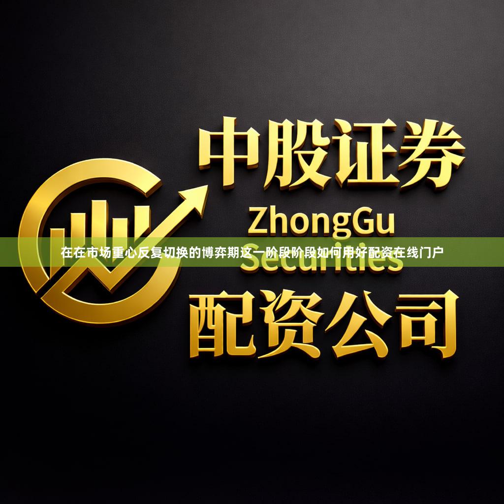 在在市场重心反复切换的博弈期这一阶段阶段如何用好配资在线门户