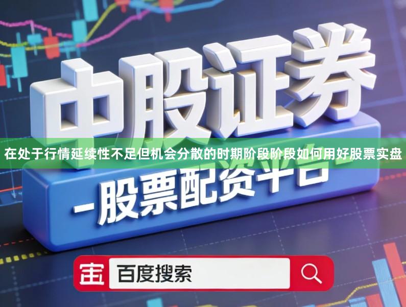 在处于行情延续性不足但机会分散的时期阶段阶段如何用好股票实盘