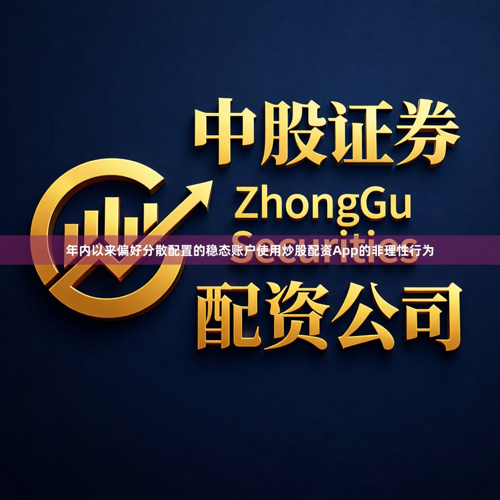 年内以来偏好分散配置的稳态账户使用炒股配资App的非理性行为
