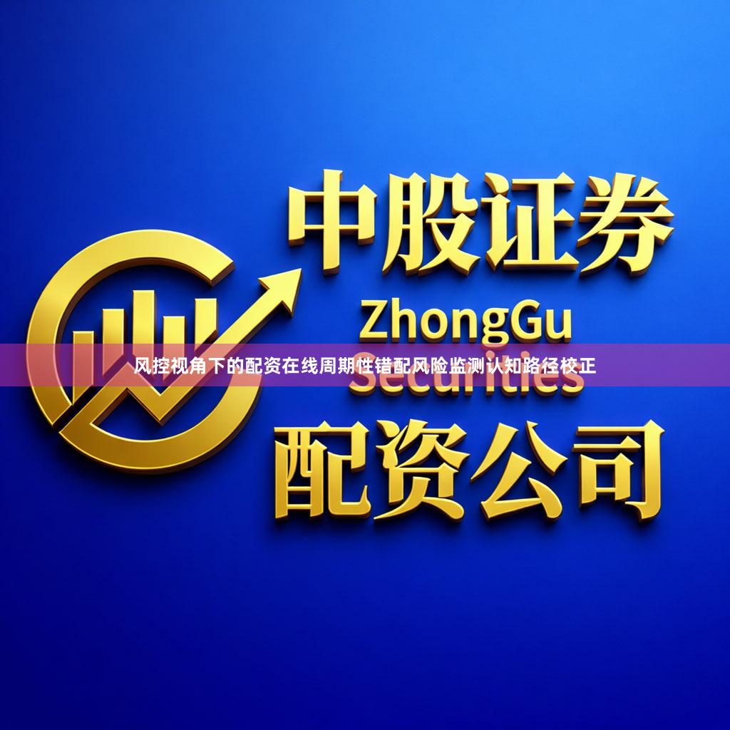 风控视角下的配资在线周期性错配风险监测认知路径校正